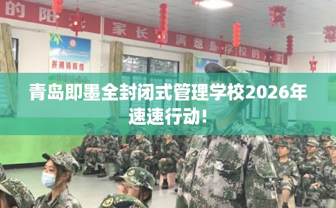 青岛即墨全封闭式管理学校2026年速速行动! 青岛即墨全封闭式管理学校2026年速速行动!