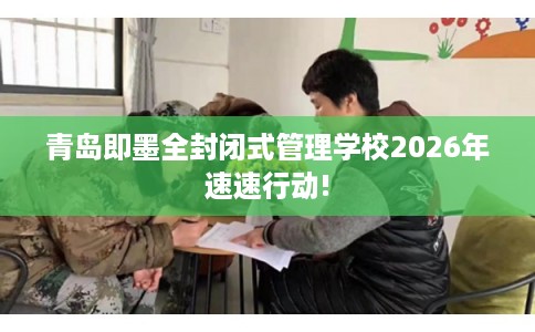 青岛即墨全封闭式管理学校2026年速速行动!