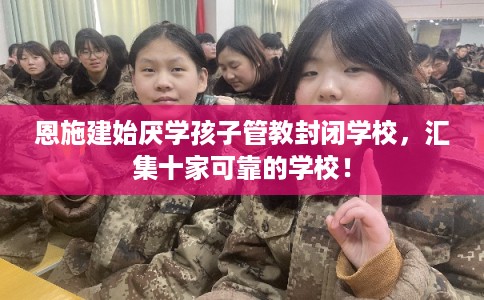 恩施建始厌学孩子管教封闭学校，汇集十家可靠的学校！
