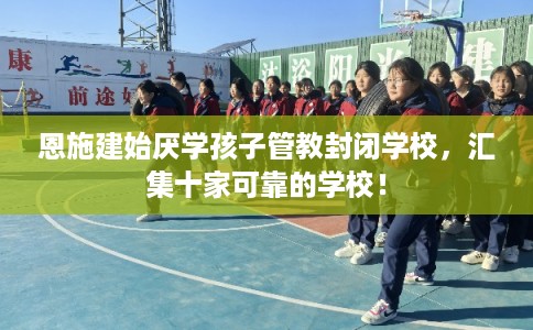 恩施建始厌学孩子管教封闭学校，汇集十家可靠的学校！