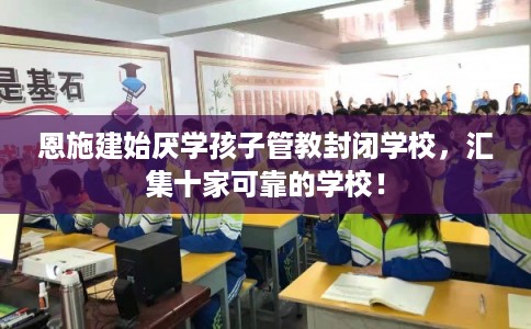 恩施建始厌学孩子管教封闭学校，汇集十家可靠的学校！