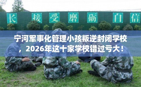 宁河军事化管理小孩叛逆封闭学校，2026年这十家学校错过亏大！