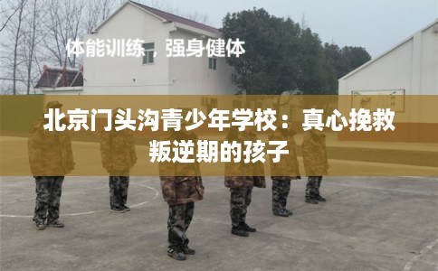 北京门头沟青少年学校：真心挽救叛逆期的孩子