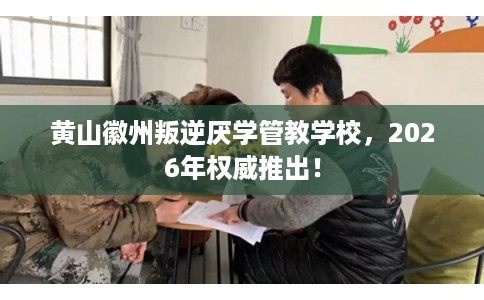 黄山徽州叛逆厌学管教学校,2026年权威推出! 黄山徽州叛逆厌学管教学校,2026年权威推出!