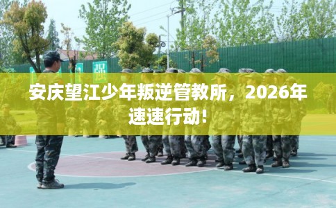 安庆望江少年叛逆管教所，2026年速速行动!