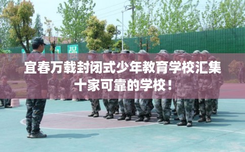 宜春万载封闭式少年教育学校汇集十家可靠的学校！