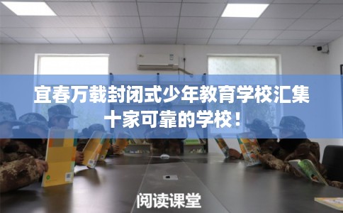宜春万载封闭式少年教育学校汇集十家可靠的学校！