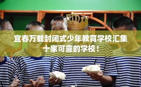 宜春万载封闭式少年教育学校汇集十家可靠的学校！