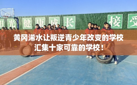 黄冈浠水让叛逆青少年改变的学校汇集十家可靠的学校！
