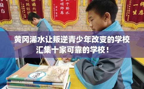 黄冈浠水让叛逆青少年改变的学校汇集十家可靠的学校！