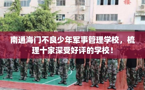 南通海门不良少年军事管理学校,梳理十家深受好评的学校! 南通海门不良少年军事管理学校,梳理十家深受好评的学校!