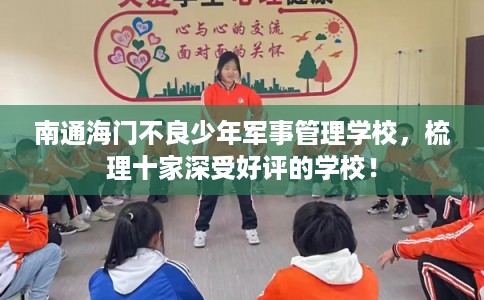 南通海门不良少年军事管理学校,梳理十家深受好评的学校! 南通海门不良少年军事管理学校,梳理十家深受好评的学校!