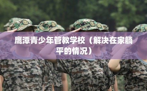 鹰潭青少年管教学校（解决在家躺平的情况）