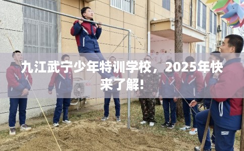 九江武宁少年特训学校，2025年快来了解!