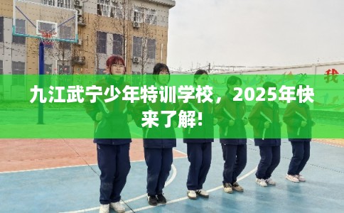 九江武宁少年特训学校，2025年快来了解!