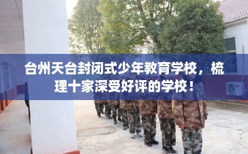 台州天台封闭式少年教育学校，梳理十家深受好评的学校！