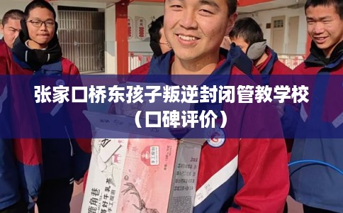 张家口桥东孩子叛逆封闭管教学校（口碑评价）