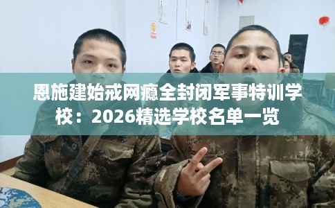 恩施建始戒网瘾全封闭军事特训学校：2026精选学校名单一览