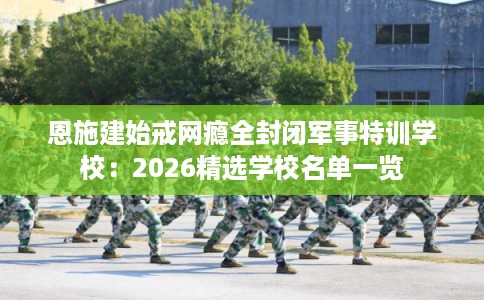 恩施建始戒网瘾全封闭军事特训学校：2026精选学校名单一览