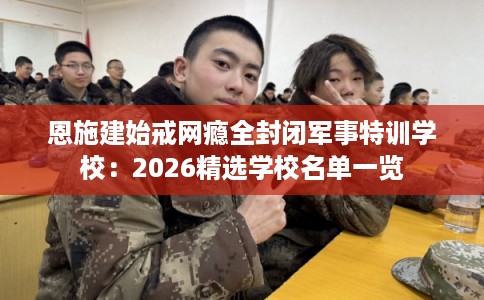 恩施建始戒网瘾全封闭军事特训学校：2026精选学校名单一览