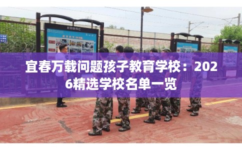 宜春万载问题孩子教育学校：2026精选学校名单一览