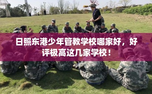 日照东港少年管教学校哪家好，好评极高这几家学校！