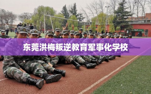 东莞洪梅叛逆教育军事化学校