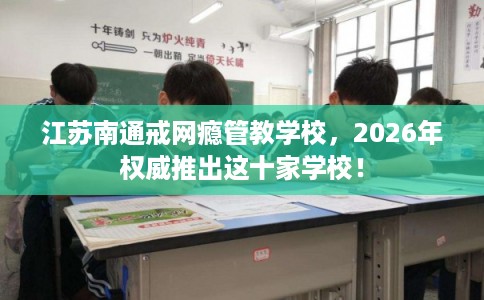 江苏南通戒网瘾管教学校，2026年权威推出这十家学校！