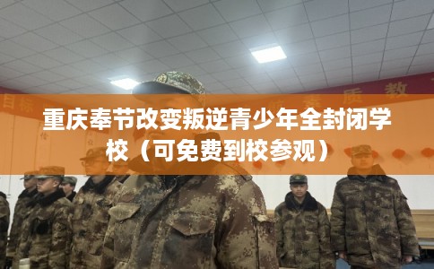 重庆奉节改变叛逆青少年全封闭学校（可免费到校参观）