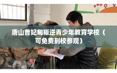 唐山曹妃甸叛逆青少年教育学校（可免费到校参观）
