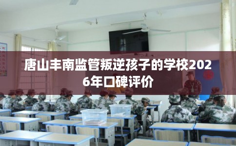 唐山丰南监管叛逆孩子的学校2026年口碑评价 唐山丰南监管叛逆孩子的学校2026年口碑评价