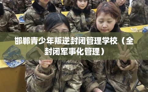 邯郸青少年叛逆封闭管理学校（全封闭军事化管理）