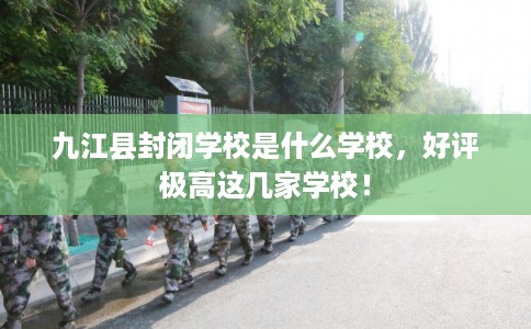 九江县封闭学校是什么学校，好评极高这几家学校！