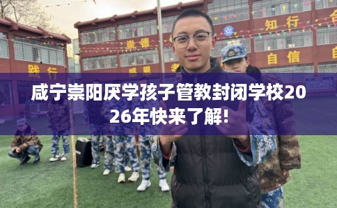 咸宁崇阳厌学孩子管教封闭学校2026年快来了解!