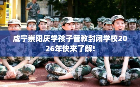 咸宁崇阳厌学孩子管教封闭学校2026年快来了解!