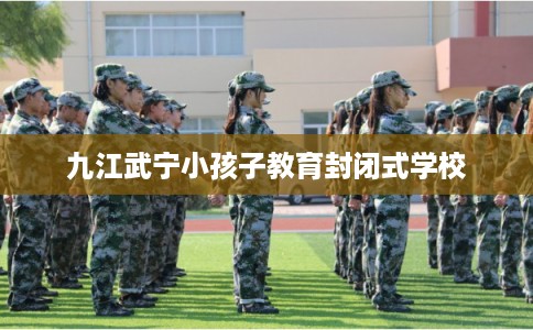 九江武宁小孩子教育封闭式学校