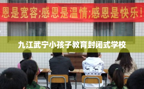 九江武宁小孩子教育封闭式学校