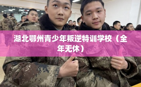 湖北鄂州青少年叛逆特训学校（全年无休）