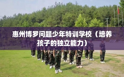 惠州博罗问题少年特训学校（培养孩子的独立能力）