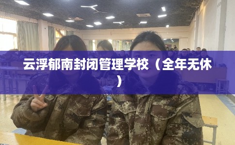 云浮郁南封闭管理学校（全年无休）