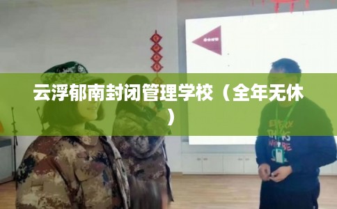 云浮郁南封闭管理学校（全年无休）