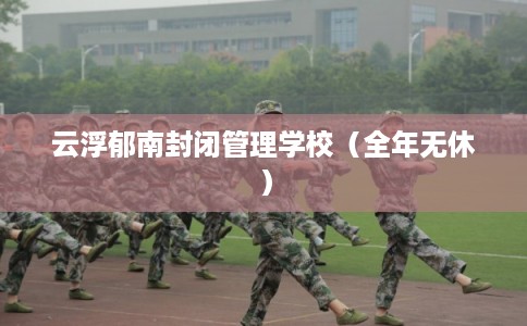 云浮郁南封闭管理学校（全年无休）