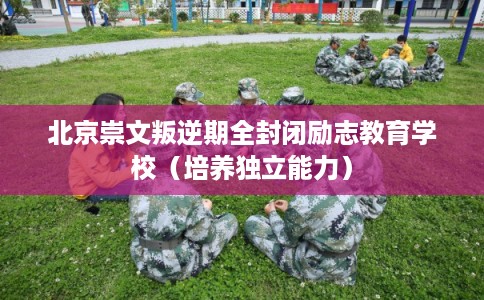 北京崇文叛逆期全封闭励志教育学校（培养独立能力）