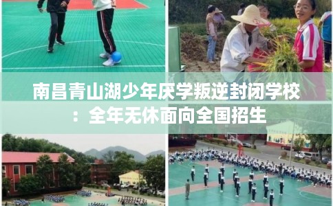 南昌青山湖少年厌学叛逆封闭学校：全年无休面向全国招生