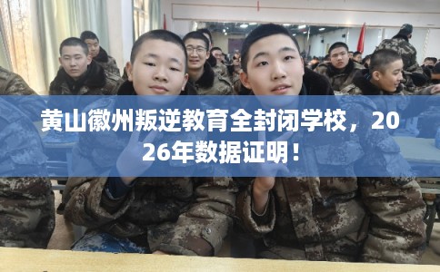 黄山徽州叛逆教育全封闭学校，2026年数据证明！