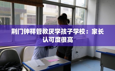 荆门钟祥管教厌学孩子学校：家长认可度很高