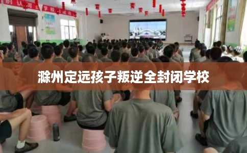 滁州定远孩子叛逆全封闭学校