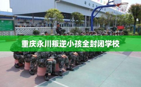 重庆永川叛逆小孩全封闭学校