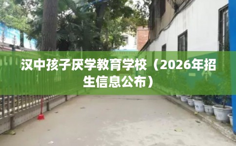 汉中孩子厌学教育学校（2026年招生信息公布）