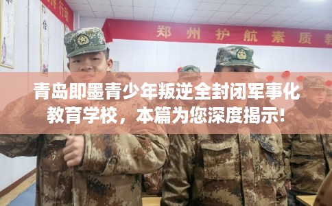 青岛即墨青少年叛逆全封闭军事化教育学校，本篇为您深度揭示!
